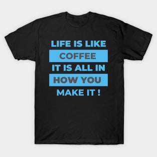 Life Is Like Coffee It Is All In How You Make It! T-Shirt